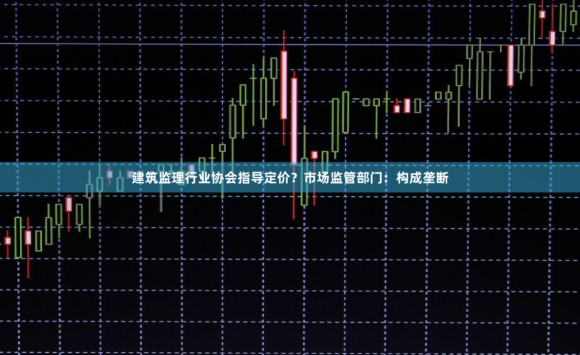 建筑监理行业协会指导定价？市场监管部门：构成垄断